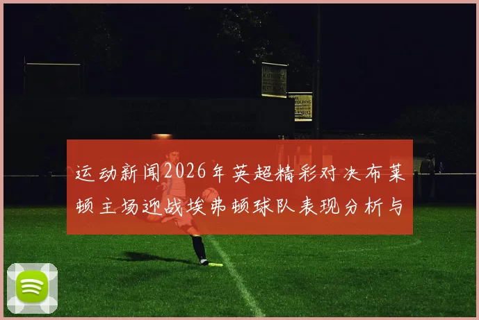 运动新闻2026年英超精彩对决布莱顿主场迎战埃弗顿球队表现分析与赛后点评