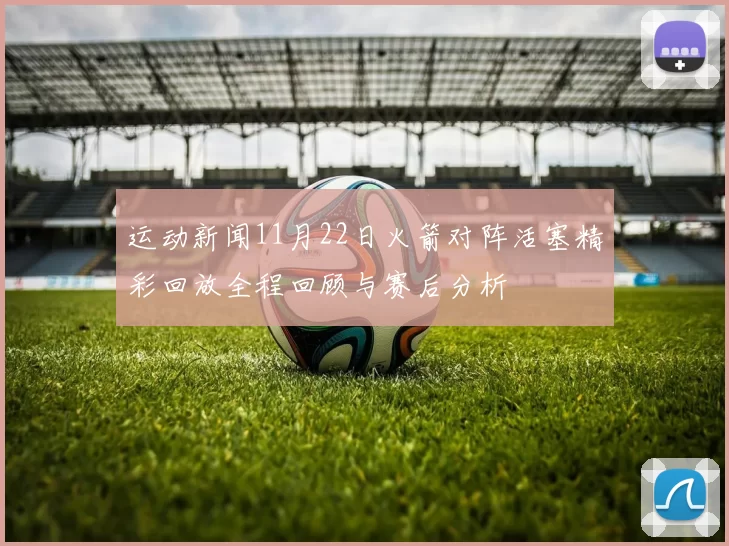 运动新闻11月22日火箭对阵活塞精彩回放全程回顾与赛后分析