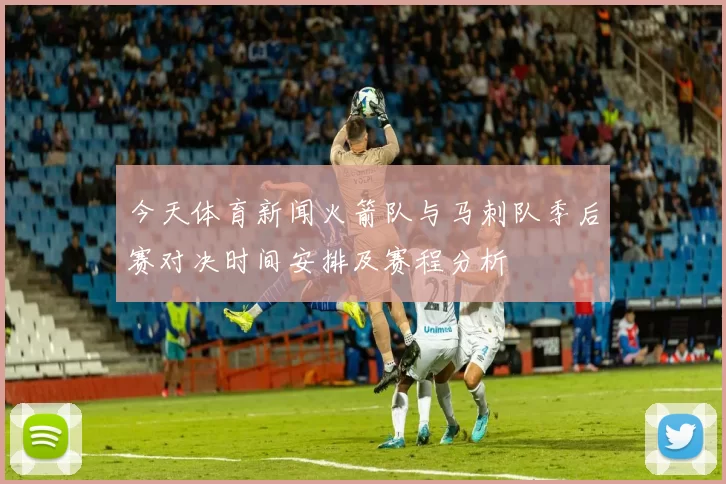 今天体育新闻火箭队与马刺队季后赛对决时间安排及赛程分析