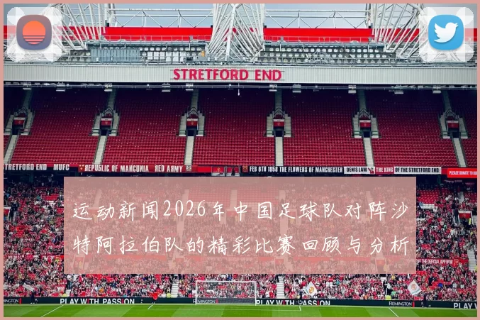 运动新闻2026年中国足球队对阵沙特阿拉伯队的精彩比赛回顾与分析