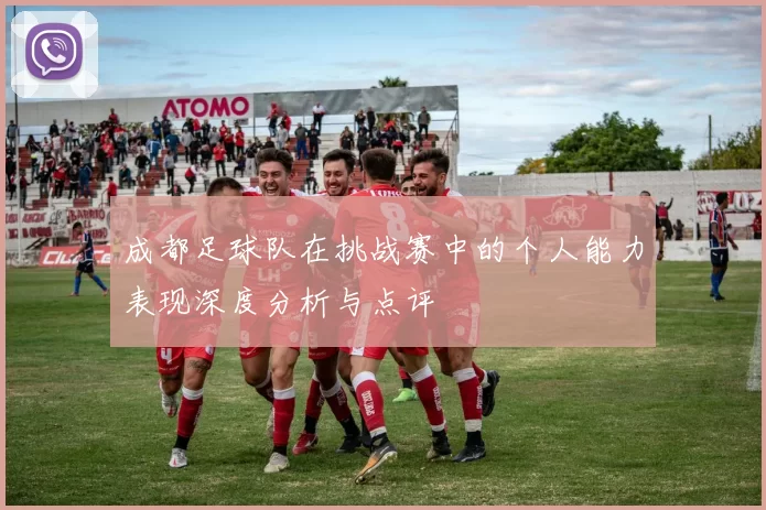 成都足球队在挑战赛中的个人能力表现深度分析与点评