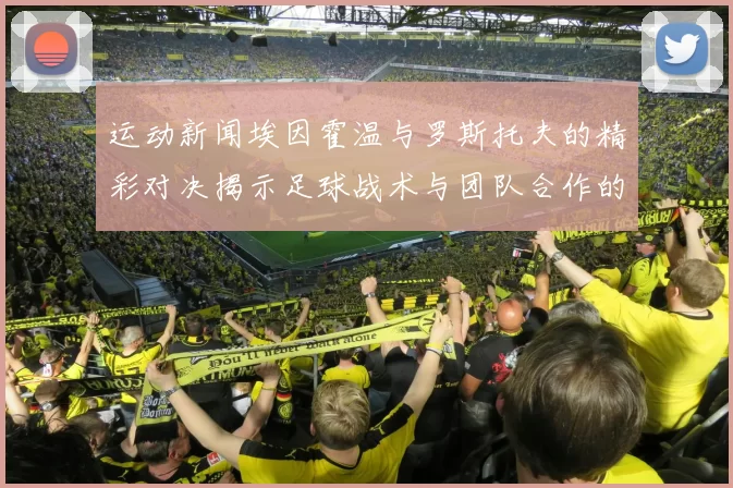 运动新闻埃因霍温与罗斯托夫的精彩对决揭示足球战术与团队合作的魅力